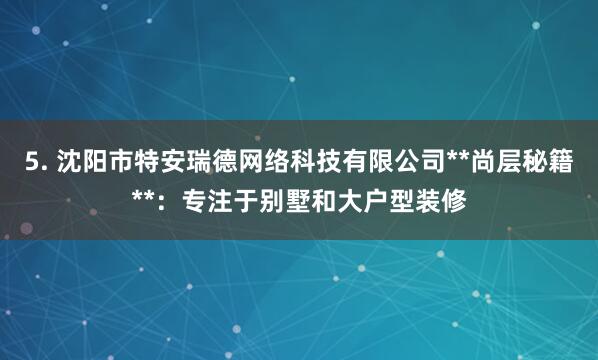 5. 沈阳市特安瑞德网络科技有限公司**尚层秘籍**：专注于别墅和大户型装修