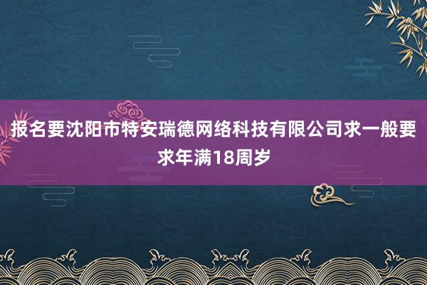 报名要沈阳市特安瑞德网络科技有限公司求一般要求年满18周岁